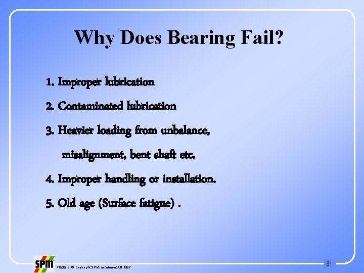 Why Does Bearing Fail? 1. Improper lubrication 2. Contaminated lubrication 3. Heavier loading from