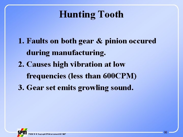 Hunting Tooth 1. Faults on both gear & pinion occured during manufacturing. 2. Causes