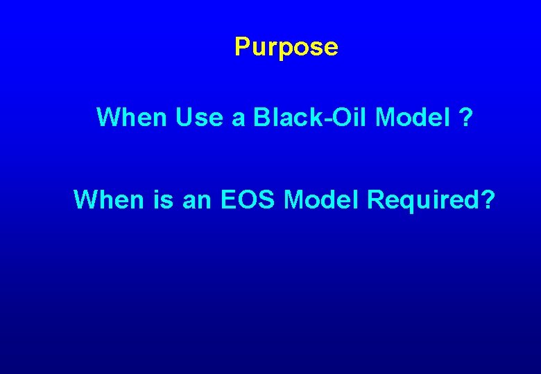 Purpose When Use a Black-Oil Model ? When is an EOS Model Required? 