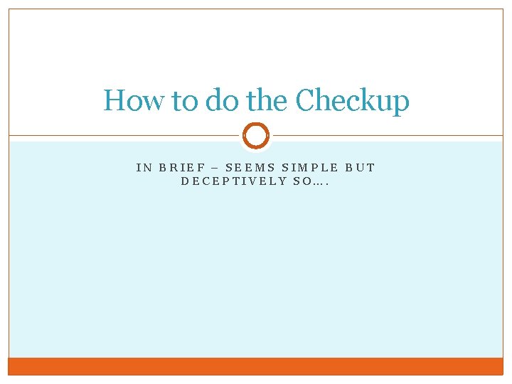 How to do the Checkup IN BRIEF – SEEMS SIMPLE BUT DECEPTIVELY SO…. 