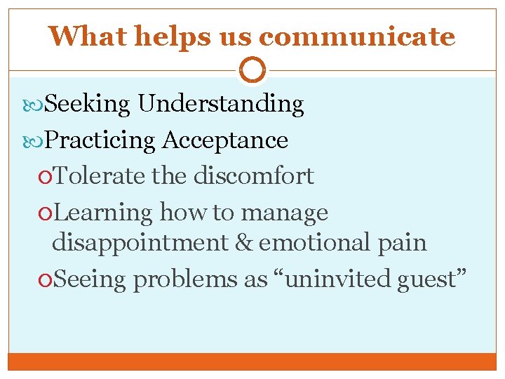 What helps us communicate Seeking Understanding Practicing Acceptance Tolerate the discomfort Learning how to