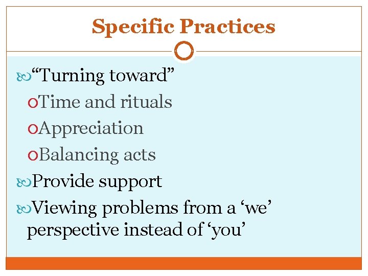 Specific Practices “Turning toward” Time and rituals Appreciation Balancing acts Provide support Viewing problems