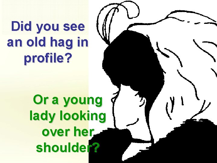 Did you see an old hag in profile? Or a young lady looking over