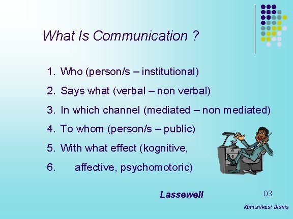 What Is Communication ? 1. Who (person/s – institutional) 2. Says what (verbal –