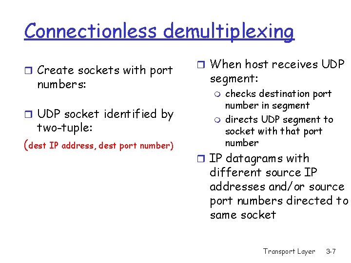 Connectionless demultiplexing r Create sockets with port numbers: r UDP socket identified by two-tuple: