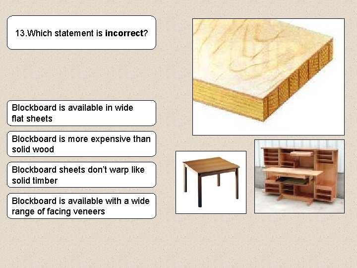 13. Which statement is incorrect? Blockboard is available in wide flat sheets Blockboard is