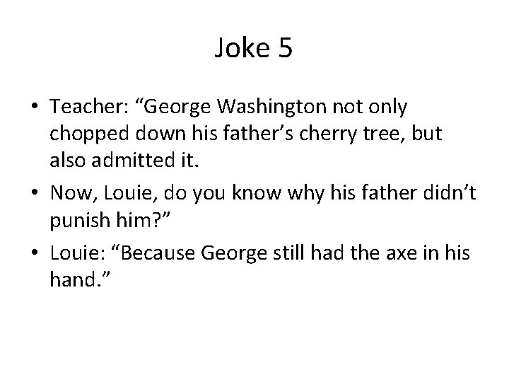 Joke 5 • Teacher: “George Washington not only chopped down his father’s cherry tree,