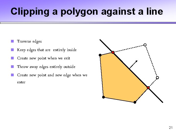 Clipping a polygon against a line ■ ■ ■ Traverse edges Keep edges that Clipping a polygon against a line ■ ■ ■ Traverse edges Keep edges that