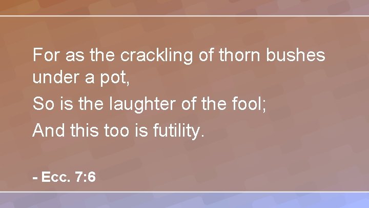 For as the crackling of thorn bushes under a pot, So is the laughter