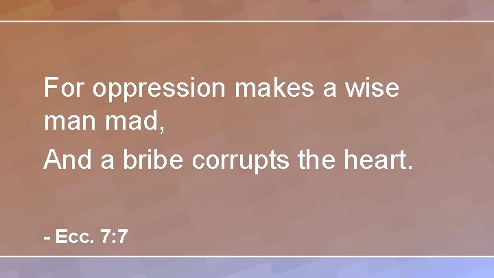 For oppression makes a wise man mad, And a bribe corrupts the heart. -