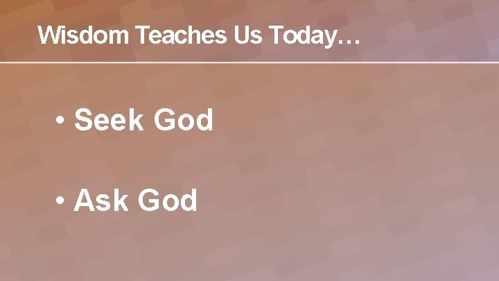Wisdom Teaches Us Today… • Seek God • Ask God 