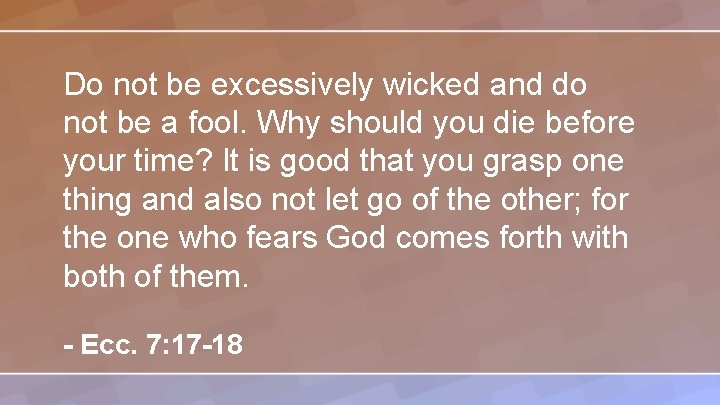 Do not be excessively wicked and do not be a fool. Why should you
