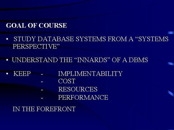 GOAL OF COURSE • STUDY DATABASE SYSTEMS FROM A “SYSTEMS PERSPECTIVE” • UNDERSTAND THE