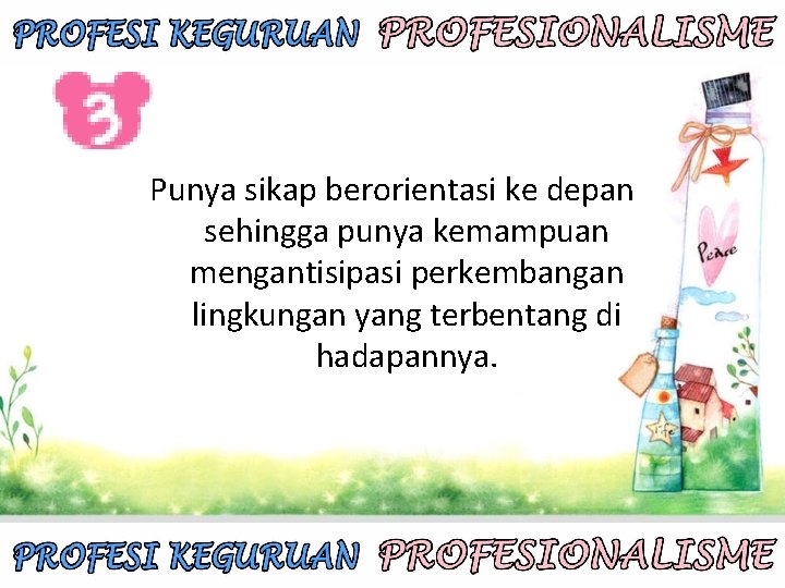 Punya sikap berorientasi ke depan sehingga punya kemampuan mengantisipasi perkembangan lingkungan yang terbentang di