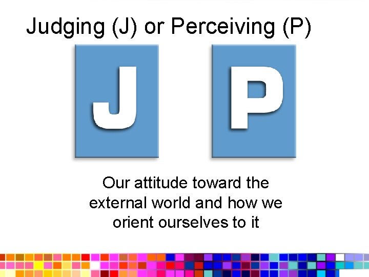 Judging (J) or Perceiving (P) Our attitude toward the external world and how we