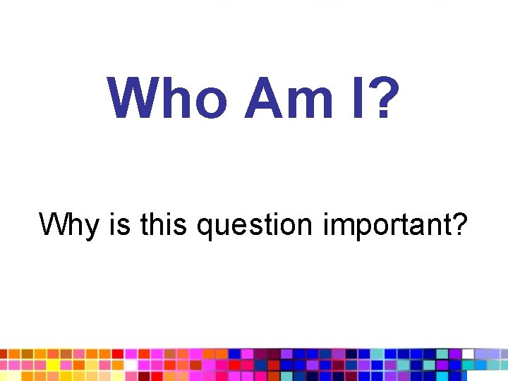 Who Am I? Why is this question important? 