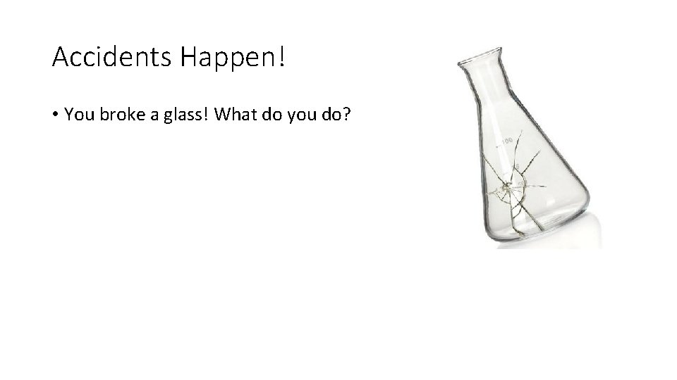 Accidents Happen! • You broke a glass! What do you do? 