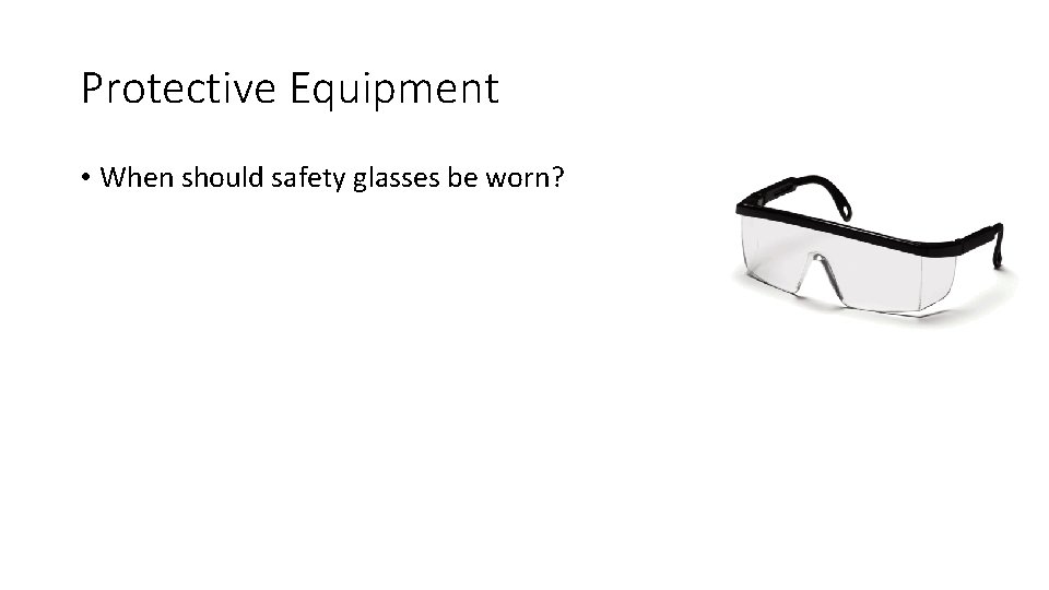 Protective Equipment • When should safety glasses be worn? 