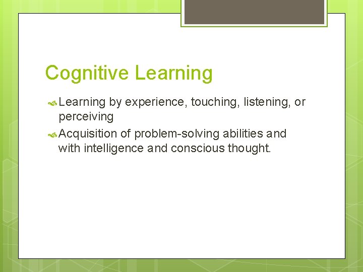 Cognitive Learning by experience, touching, listening, or perceiving Acquisition of problem-solving abilities and with