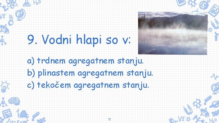 9. Vodni hlapi so v: a) trdnem agregatnem stanju. b) plinastem agregatnem stanju. c)