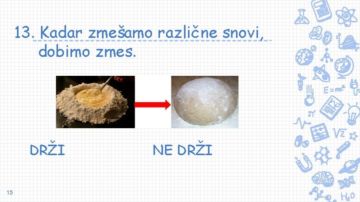 13. Kadar zmešamo različne snovi, dobimo zmes. DRŽI 15 NE DRŽI 