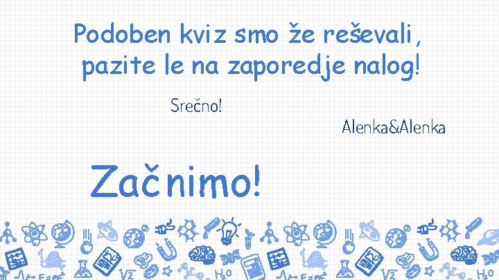 Podoben kviz smo že reševali, pazite le na zaporedje nalog! Srečno! Začnimo! Alenka&Alenka 