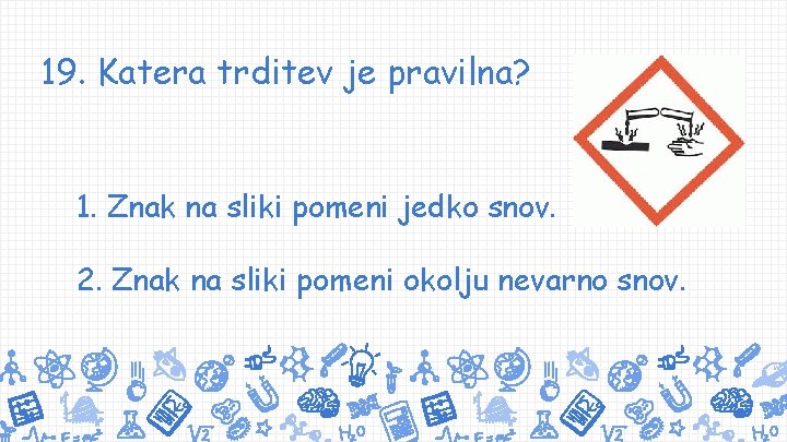 19. Katera trditev je pravilna? 1. Znak na sliki pomeni jedko snov. 2. Znak