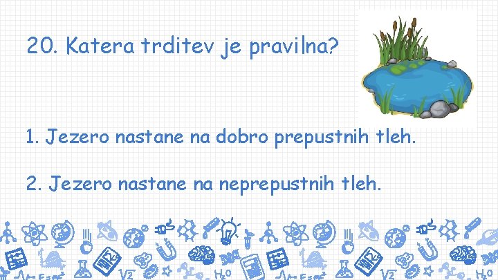 20. Katera trditev je pravilna? 1. Jezero nastane na dobro prepustnih tleh. 2. Jezero