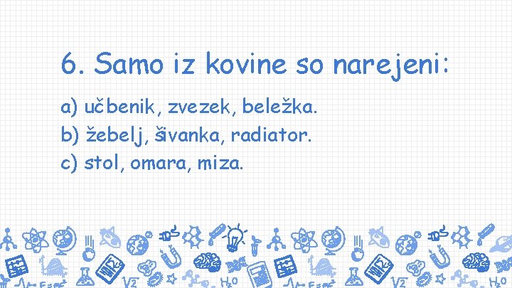 6. Samo iz kovine so narejeni: a) učbenik, zvezek, beležka. b) žebelj, šivanka, radiator.