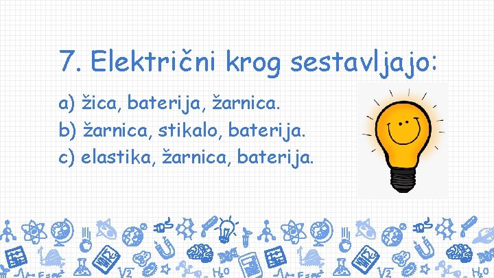 7. Električni krog sestavljajo: a) žica, baterija, žarnica. b) žarnica, stikalo, baterija. c) elastika,