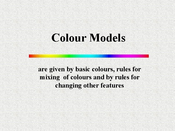 Colour Models are given by basic colours, rules for mixing of colours and by