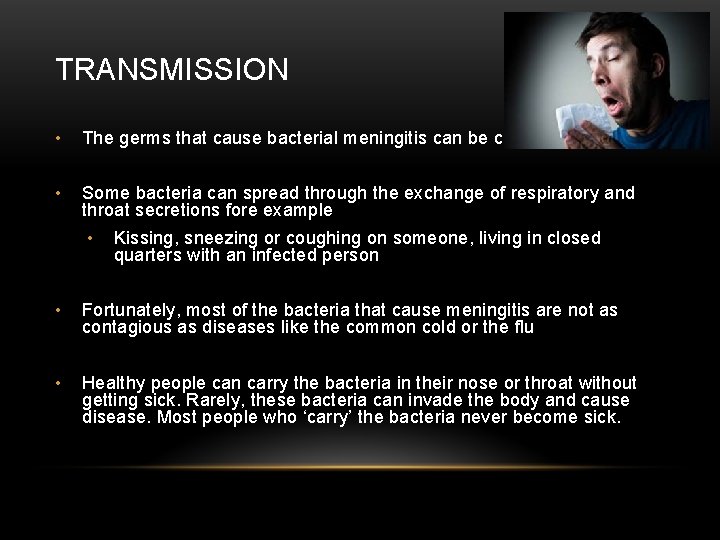 TRANSMISSION • The germs that cause bacterial meningitis can be contagious • Some bacteria