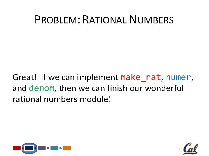 PROBLEM: RATIONAL NUMBERS Great! If we can implement make_rat, numer, and denom, then we PROBLEM: RATIONAL NUMBERS Great! If we can implement make_rat, numer, and denom, then we