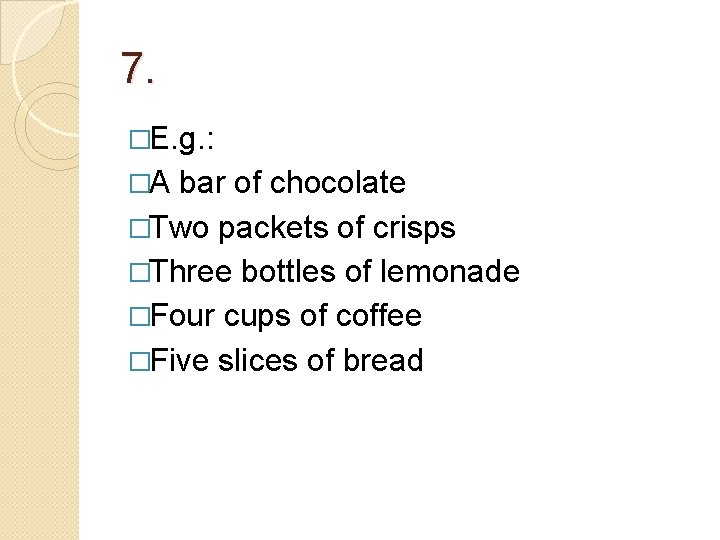 7. �E. g. : �A bar of chocolate �Two packets of crisps �Three bottles