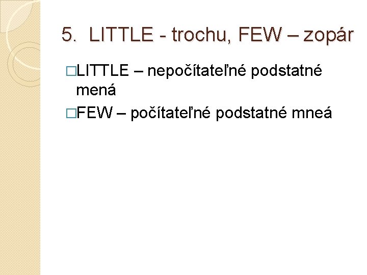 5. LITTLE - trochu, FEW – zopár �LITTLE – nepočítateľné podstatné mená �FEW –