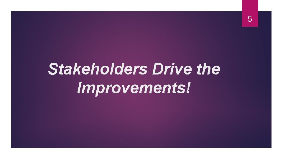 5 Stakeholders Drive the Improvements! 