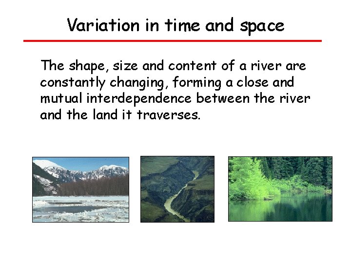 Variation in time and space The shape, size and content of a river are