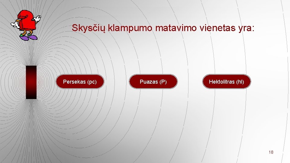 Skysčių klampumo matavimo vienetas yra: Persekas (pc) Puazas (P) Hektolitras (hl) 18 