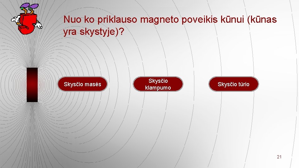 Nuo ko priklauso magneto poveikis kūnui (kūnas yra skystyje)? Skysčio masės Skysčio klampumo Skysčio