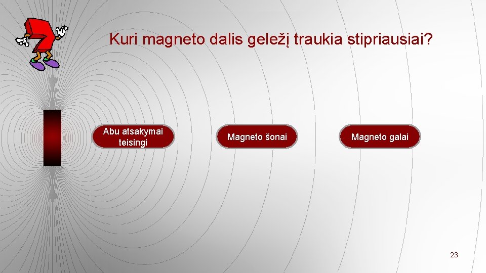 Kuri magneto dalis geležį traukia stipriausiai? Abu atsakymai teisingi Magneto šonai Magneto galai 23