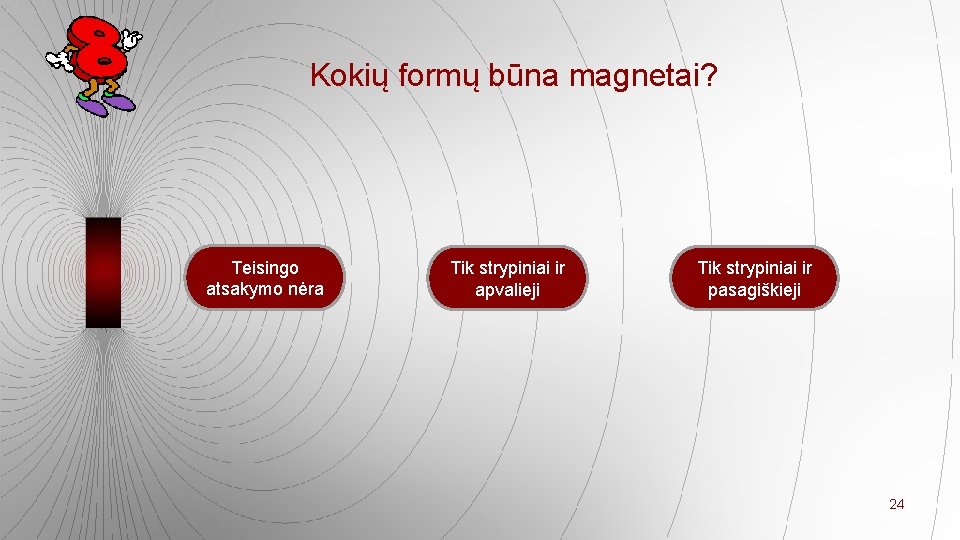 Kokių formų būna magnetai? Teisingo atsakymo nėra Tik strypiniai ir apvalieji Tik strypiniai ir