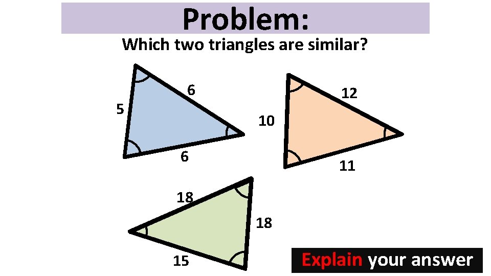 Problem: Which two triangles are similar? 5 6 12 10 6 11 18 18