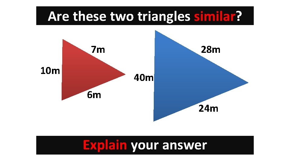 Are these two triangles similar? 28 m 7 m 10 m 40 m 6