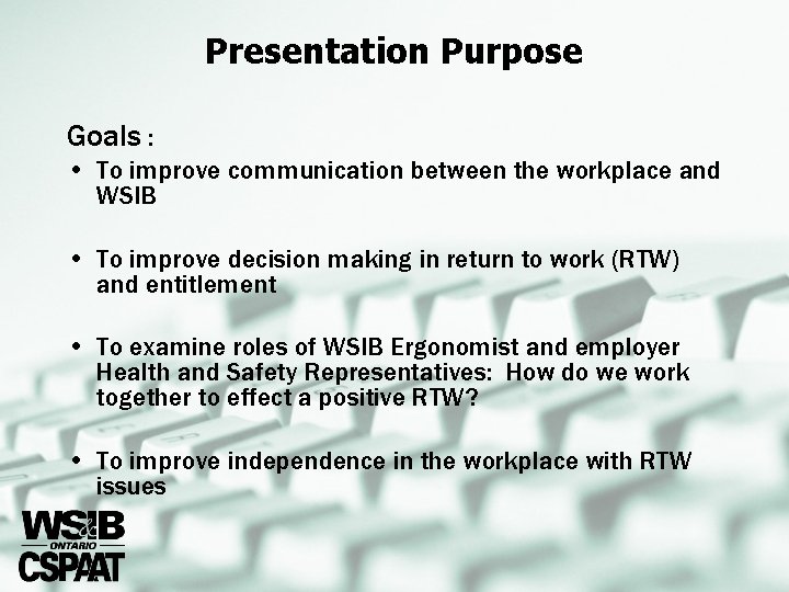 Presentation Purpose Goals : • To improve communication between the workplace and WSIB •