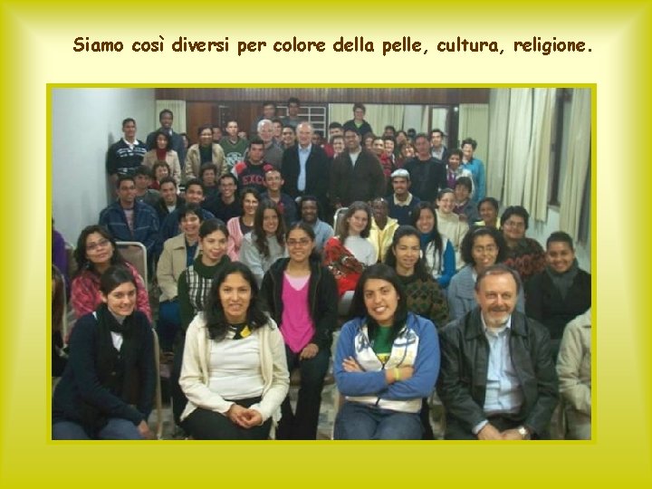 Siamo così diversi per colore della pelle, cultura, religione. 