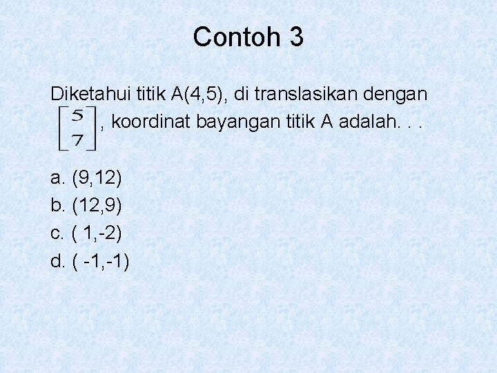 Contoh 3 Diketahui titik A(4, 5), di translasikan dengan , koordinat bayangan titik A