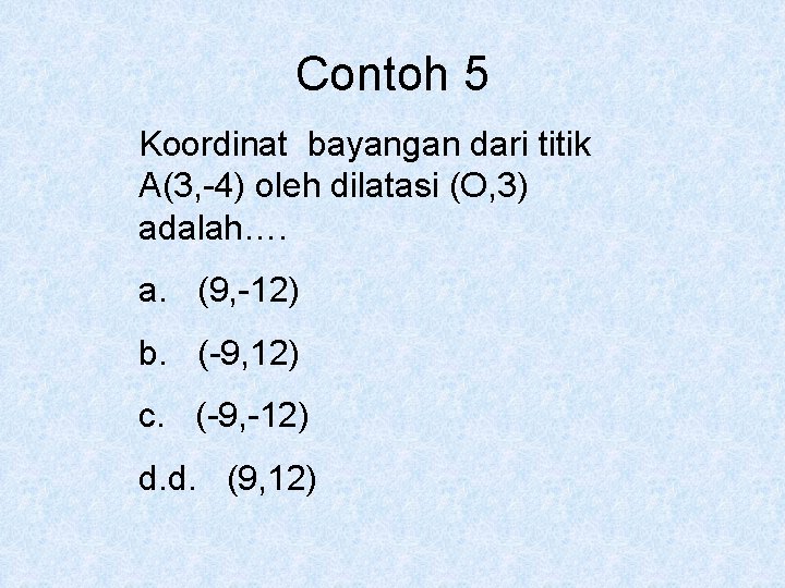 Contoh 5 Koordinat bayangan dari titik A(3, -4) oleh dilatasi (O, 3) adalah…. a.