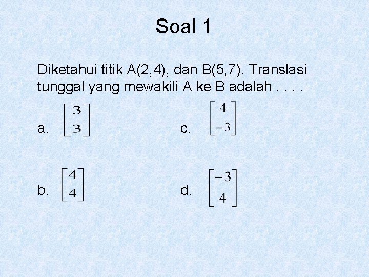 Soal 1 Diketahui titik A(2, 4), dan B(5, 7). Translasi tunggal yang mewakili A