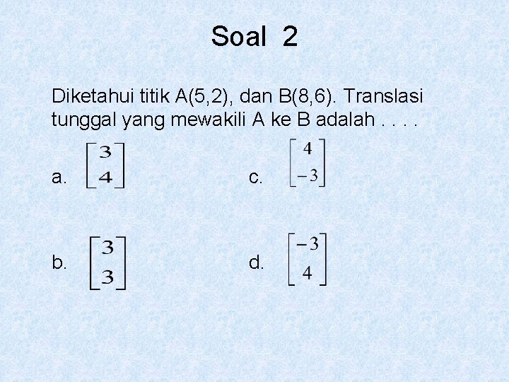 Soal 2 Diketahui titik A(5, 2), dan B(8, 6). Translasi tunggal yang mewakili A