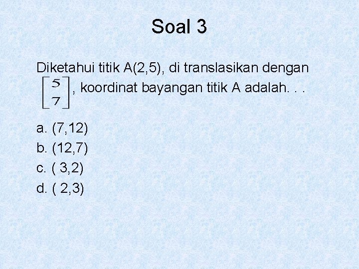 Soal 3 Diketahui titik A(2, 5), di translasikan dengan , koordinat bayangan titik A